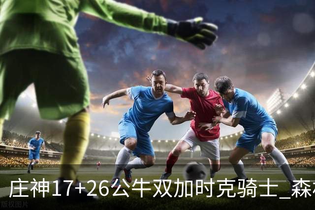 庄神17+26公牛双加时克骑士 森林狼擒熊3连胜